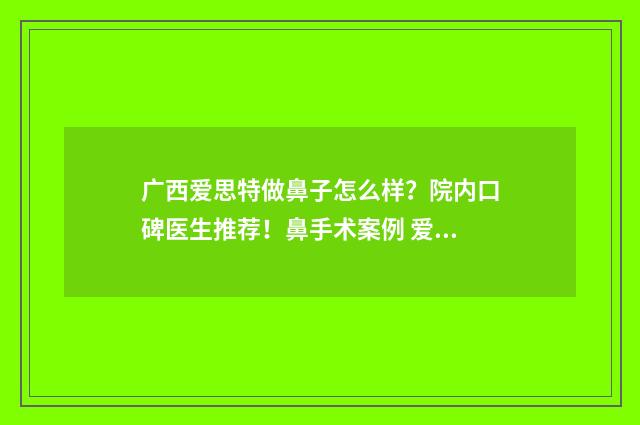 广西爱思特做鼻子怎么样？院内口碑医生推荐！鼻手术案例 爱思特做鼻子怎么样
