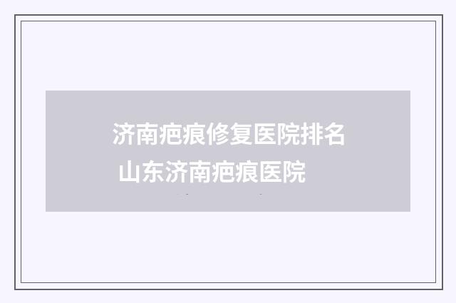济南疤痕修复医院排名 山东济南疤痕医院