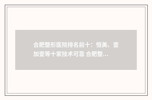 合肥整形医院排名前十：恒美、壹加壹等十家技术可靠 合肥整形医院排名第一