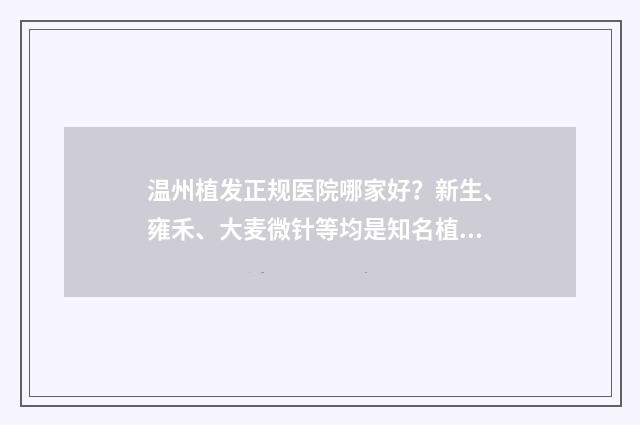 温州植发正规医院哪家好？新生、雍禾、大麦微针等均是知名植发品牌 温州植发正规医院哪家好