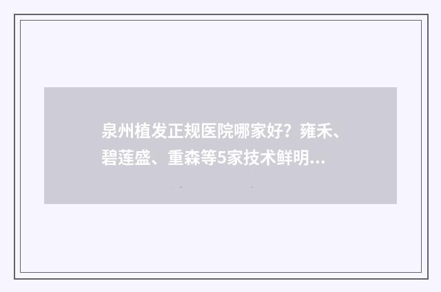 泉州植发正规医院哪家好？雍禾、碧莲盛、重森等5家技术鲜明 泉州植发正规医院排名榜最新碧 莲盛地址