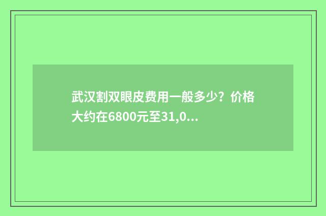 武汉割双眼皮费用一般多少？价格大约在6800元至31,000元 武汉切双眼皮