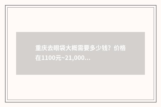 重庆去眼袋大概需要多少钱？价格在1100元~21,000元 重庆眼袋切除术需要多少钱