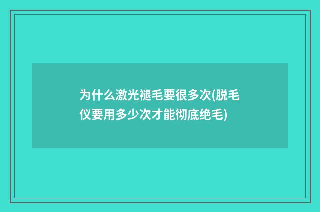 为什么激光褪毛要很多次(脱毛仪要用多少次才能彻底绝毛)
