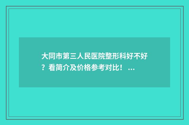 大同市第三人民医院整形科好不好？看简介及价格参考对比！ 大同第三人民医院地址