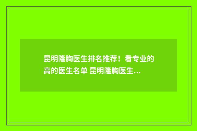 昆明隆胸医生排名推荐！看专业的高的医生名单 昆明隆胸医生排名前十