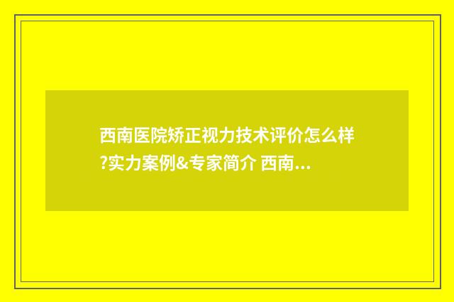 西南医院矫正视力技术评价怎么样?实力案例&专家简介 西南医院矫正视力怎么样