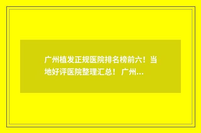 广州植发正规医院排名榜前六！当地好评医院整理汇总！ 广州植发正规医院有哪些