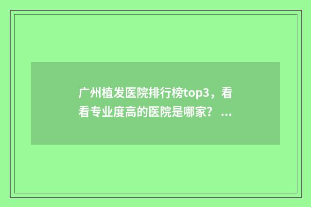 广州植发医院排行榜top3，看看专业度高的医院是哪家？ 广州植发医院排名第一
