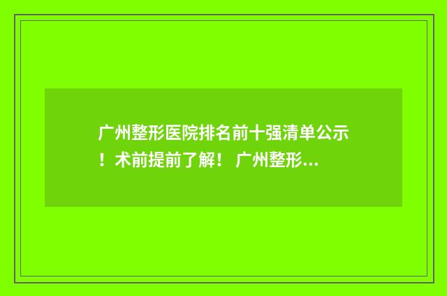 广州整形医院排名前十强清单公示！术前提前了解！ 广州整形排名十大医院