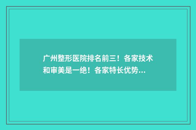 广州整形医院排名前三！各家技术和审美是一绝！各家特长优势推荐！ 广州整形有名的医院