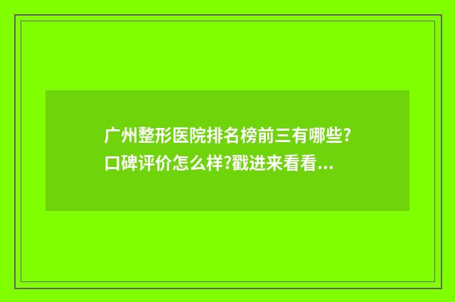 广州整形医院排名榜前三有哪些?口碑评价怎么样?戳进来看看吧！ 广州整形医院排名前十位