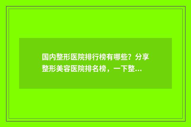 国内整形医院排行榜有哪些？分享整形美容医院排名榜，一下整理5家！ 国内整形医院排名榜前十名
