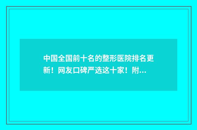中国全国前十名的整形医院排名更新！网友口碑严选这十家！附价格！ 中国全国前十名的大学