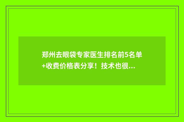 郑州去眼袋专家医生排名前5名单+收费价格表分享！技术也很牛！ 郑州去眼袋专家医生