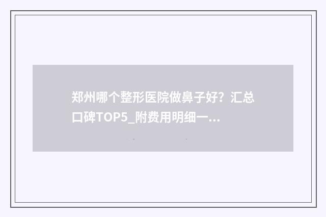 郑州哪个整形医院做鼻子好？汇总口碑TOP5_附费用明细一览表！ 郑州哪个整形医院最出名
