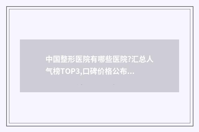 中国整形医院有哪些医院?汇总人气榜TOP3,口碑价格公布！ 中国整形医院有几家