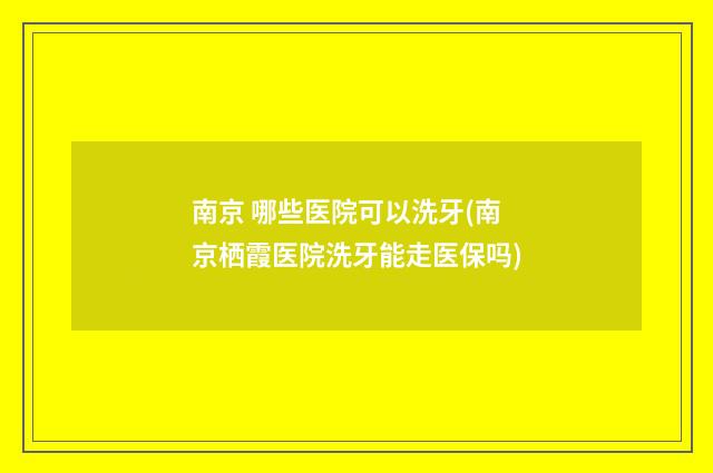 南京 哪些医院可以洗牙(南京栖霞医院洗牙能走医保吗)