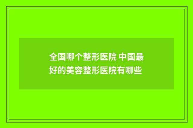 全国哪个整形医院 中国最好的美容整形医院有哪些