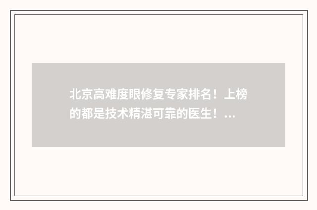 北京高难度眼修复专家排名！上榜的都是技术精湛可靠的医生！ 北京眼睛修复医院