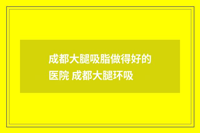 成都大腿吸脂做得好的医院 成都大腿环吸