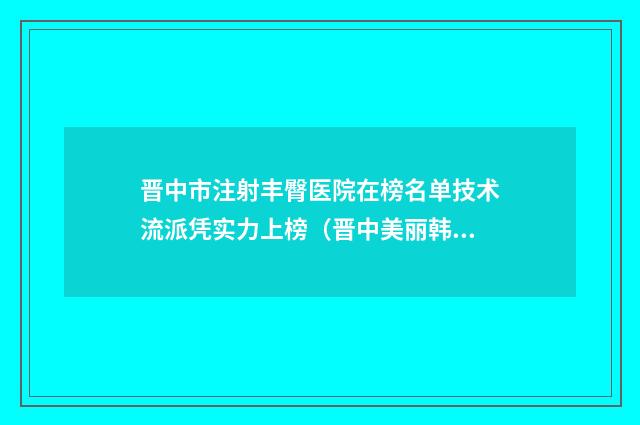 晋中市注射丰臀医院在榜名单技术流派凭实力上榜（晋中美丽韩整形美容门诊部排在前七位）