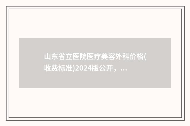 山东省立医院医疗美容外科价格(收费标准)2024版公开，速览-擅长项目驼峰鼻子矫正等