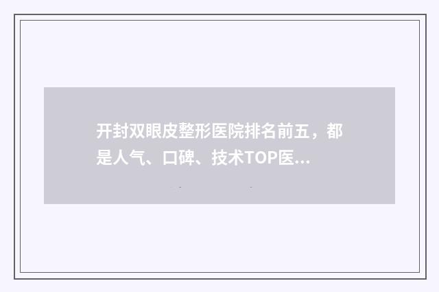 开封双眼皮整形医院排名前五，都是人气、口碑、技术TOP医院！ 开封做双眼皮