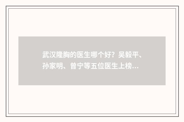 武汉隆胸的医生哪个好？吴毅平、孙家明、曾宁等五位医生上榜！ 武汉隆胸好的医生