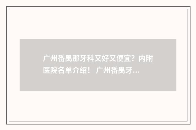 广州番禺那牙科又好又便宜？内附医院名单介绍！ 广州番禺牙科医院哪家最好的医院