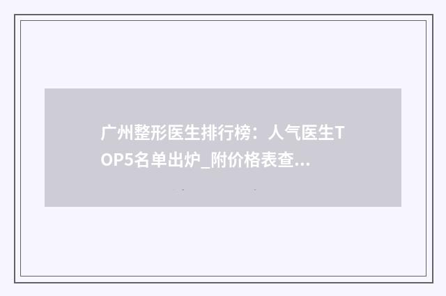 广州整形医生排行榜：人气医生TOP5名单出炉_附价格表查收！ 广州整容医生排名第一