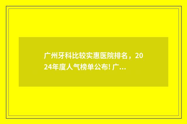 广州牙科比较实惠医院排名，2024年度人气榜单公布! 广州 牙科 排名