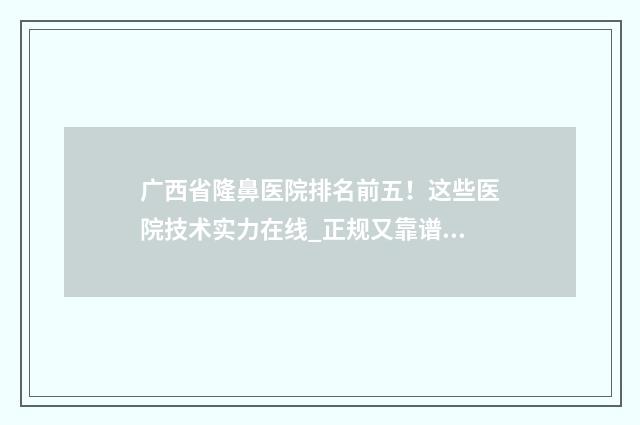 广西省隆鼻医院排名前五！这些医院技术实力在线_正规又靠谱哦 广西整容最好医院排名