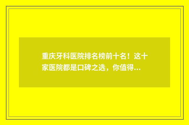 重庆牙科医院排名榜前十名！这十家医院都是口碑之选，你值得信赖！ 重庆牙科医院排行榜