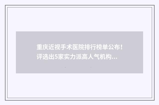 重庆近视手术医院排行榜单公布！评选出5家实力派高人气机构~ 重庆近视手术医院排名