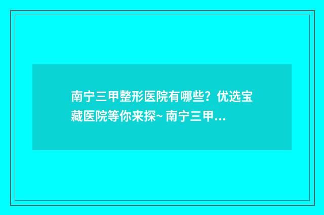 南宁三甲整形医院有哪些?优选宝藏医院等你来探~ 南宁三甲整形医院排行
