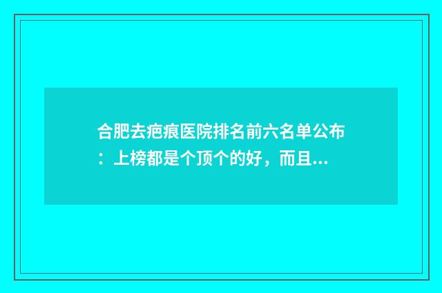 合肥去疤痕医院排名前六名单公布：上榜都是个顶个的好，而且还正规！！ 合肥疤痕医院十月公布