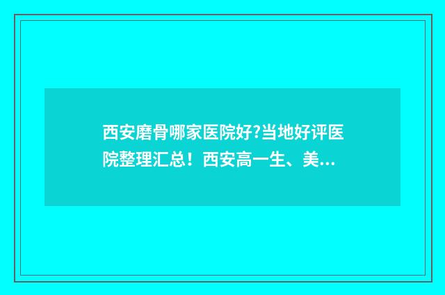 西安磨骨哪家医院好?当地好评医院整理汇总！西安高一生、美莱等7家随意挑 西安西京医院磨骨