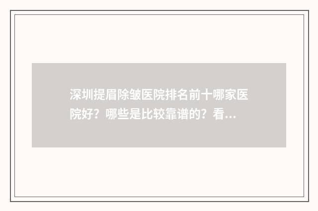 深圳提眉除皱医院排名前十哪家医院好？哪些是比较靠谱的？看这篇就对了！ 深圳提眉术价格多少