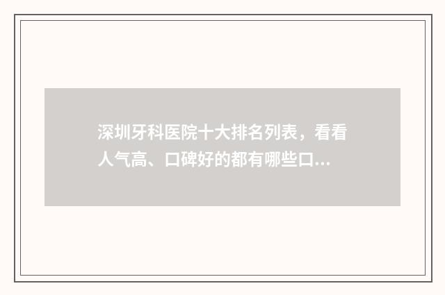 深圳牙科医院十大排名列表，看看人气高、口碑好的都有哪些口腔机构 深圳 牙科医院