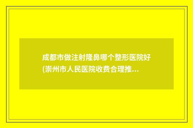 成都市做注射隆鼻哪个整形医院好(崇州市人民医院收费合理推荐)