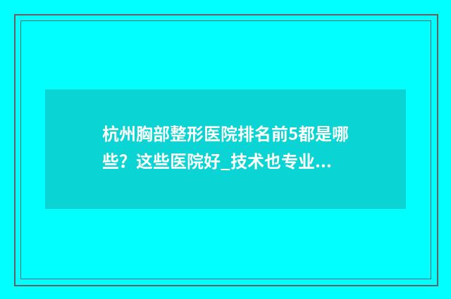 杭州胸部整形医院排名前5都是哪些？这些医院好_技术也专业 杭州胸部整形医生