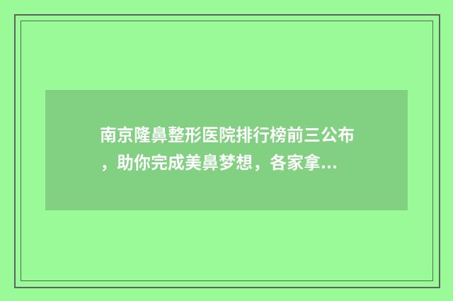 南京隆鼻整形医院排行榜前三公布,助你完成美鼻梦想,各家拿手技术一一点评~ 南京隆鼻整形医院哪家好