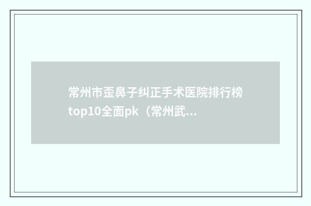 常州市歪鼻子纠正手术医院排行榜top10全面pk（常州武进绘迩丽医疗美容门诊部连锁谁的技术好人气又高）