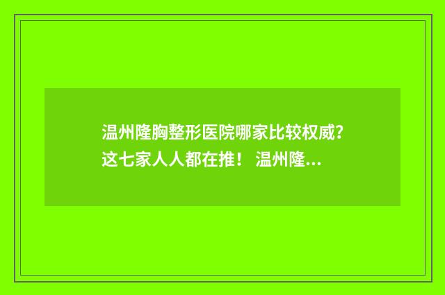 温州隆胸整形医院哪家比较权威？这七家人人都在推！ 温州隆胸多少钱