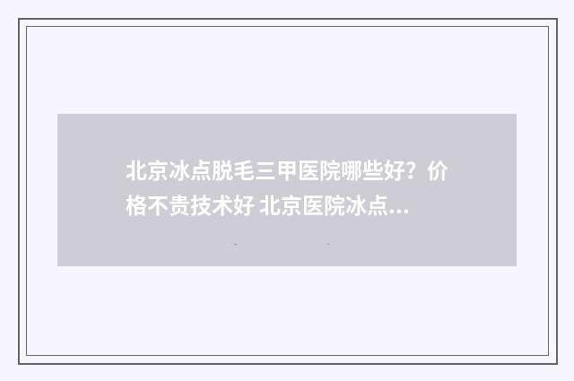 北京冰点脱毛三甲医院哪些好？价格不贵技术好 北京医院冰点脱毛