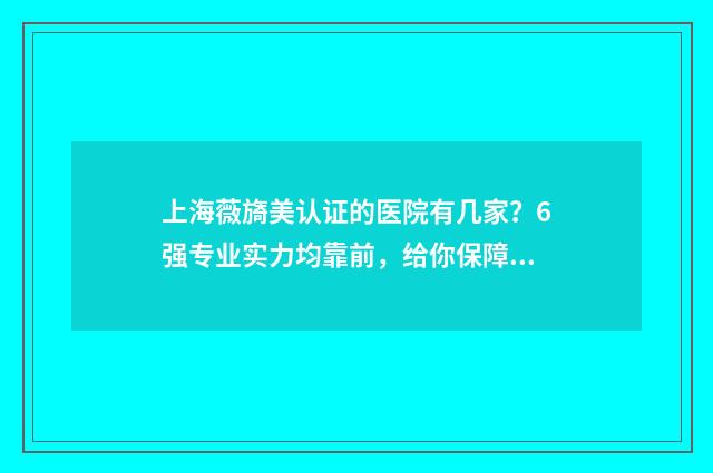 上海薇旖美认证的医院有几家？6强专业实力均靠前，给你保障！ 上海薇薰国际贸易有限公司