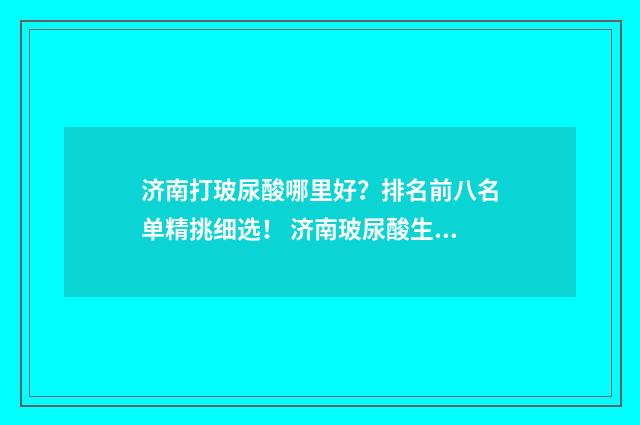 济南打玻尿酸哪里好？排名前八名单精挑细选！ 济南玻尿酸生产厂家