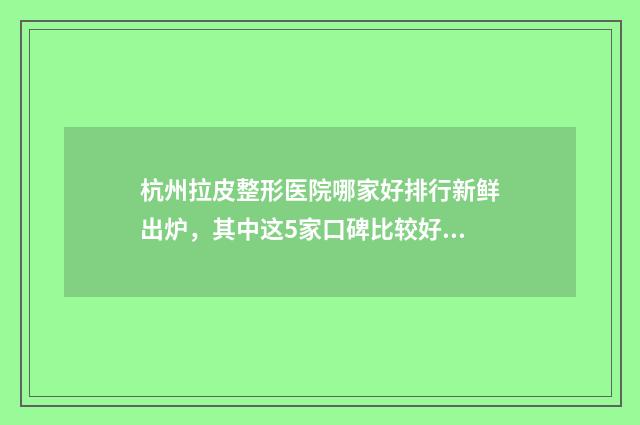 杭州拉皮整形医院哪家好排行新鲜出炉，其中这5家口碑比较好 杭州拉皮整形医生排名