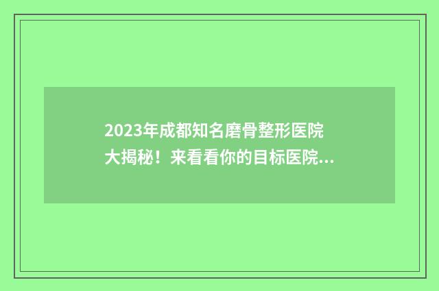 2023年成都知名磨骨整形医院大揭秘！来看看你的目标医院！ 成都市获得2021年